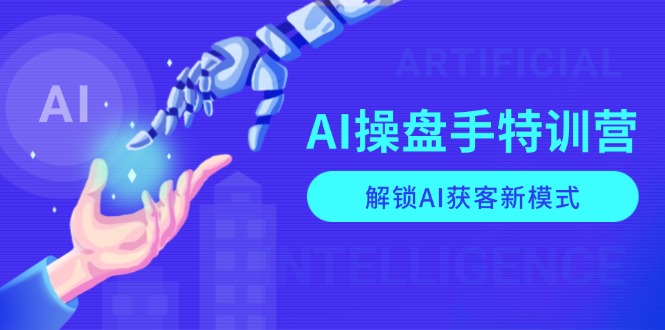 AI-操盘手特训营，解锁AI获客新模式，全面掌握AI商业应用与提示词技巧-网创小站