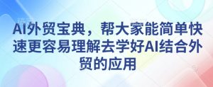AI外贸宝典，帮大家能简单快速更容易理解去学好AI结合外贸的应用-网创小站