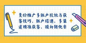 竞价推广多账户投放与获客技巧，账户搭建，多渠道精准获客，提升转化率-网创小站