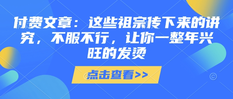 付费文章：这些祖宗传下来的讲究，不服不行，让你一整年兴旺的发烫!(全文收藏)-网创小站