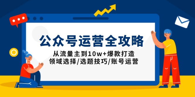 公众号运营全攻略：从流量主到10w+爆款打造，领域选择/选题技巧/账号运营-网创小站