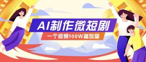 AI制作微短剧实操教程，今年最大风口一个视频100W播放量，附详细实操+变现计划-网创小站