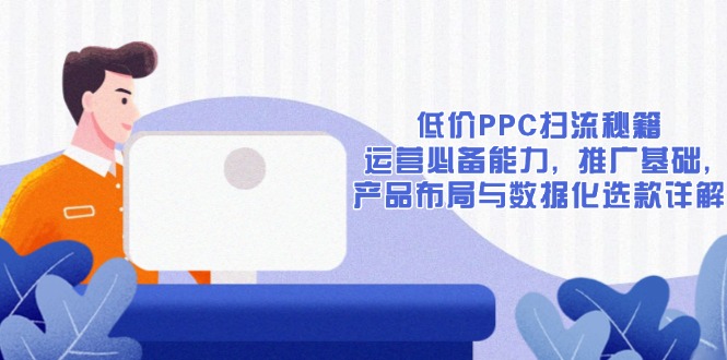 低价PPC扫流秘籍:运营必备能力, 推广基础, 产品布局与数据化选款详解-网创小站