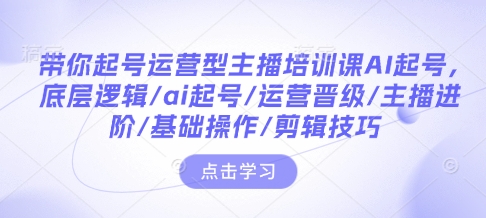 带你起号运营型主播培训课AI起号，底层逻辑/ai起号/运营晋级/主播进阶/基础操作/剪辑技巧-网创小站