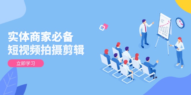 实体商家必备！短视频拍摄剪辑，从基础到进阶 全面提升视频质量与获客效果-网创小站