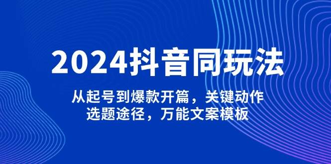 2024抖音同玩法,从起号到爆款开篇,关键动作,选题途径,万能文案模板-网创小站