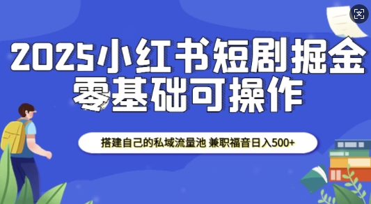 2025小红书短剧掘金,搭建自己的私域流量池,兼职福音日入5张-网创小站