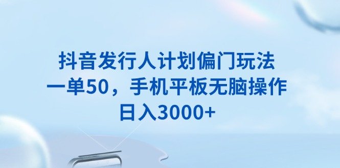 抖音发行人计划偏门玩法，一单50，手机平板无脑操作，日入3000+-网创小站