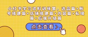 小红书学习资料训练营，选品篇+账号搭建篇+店铺搭建篇+内容篇+私域篇+后端升级篇-网创小站