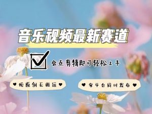 音乐视频赛道最新玩法，纯原创不违规，可所有平台同时发布，会点剪辑即可轻松拿捏-网创小站