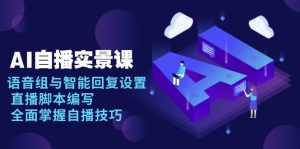 AI 自播 实景课：语音组与智能回复设置, 直播脚本编写, 全面掌握自播技巧-网创小站