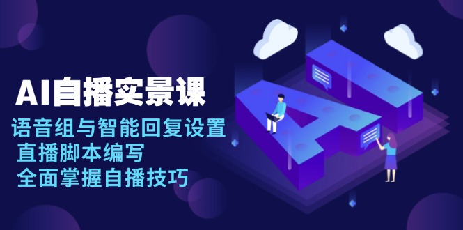 AI 自播 实景课：语音组与智能回复设置, 直播脚本编写, 全面掌握自播技巧-网创小站