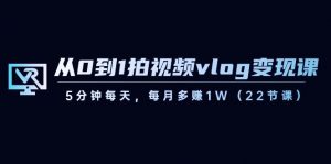 从0到1拍视频vlog变现课，5分钟每天，每月多赚1W（22节课）-网创小站
