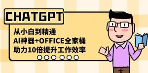 CHATGPT从小白到精通，助力10倍提升工作效率，AI神器+OFFICE全家桶-网创小站