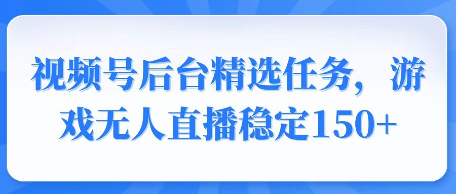 视频号精选变现任务，游戏无人直播稳定150+-网创小站