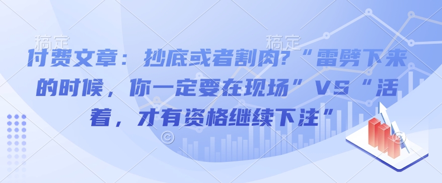 付费文章：抄底或者割肉?“雷劈下来的时候，你一定要在现场”VS“活着，才有资格继续下注”-网创小站