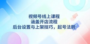 视频号线上课程详解，涵盖开店流程，后台设置与上架技巧，起号法则-网创小站