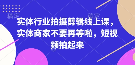 实体行业拍摄剪辑线上课，实体商家不要再等啦，短视频拍起来-网创小站
