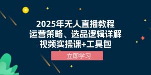 2025年无人直播教程，运营策略、选品逻辑详解，视频实操课+工具包-网创小站
