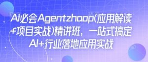 Ai必会Agent(应用解读+项目实战)精讲班，一站式搞定AI+行业落地应用实战-网创小站