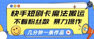 快手短剧卡魔法搬运，不看粉丝数，暴力操作，几分钟一条作品，小白也能快速上手-网创小站