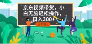 京东短视频带货，小白无脑操作，每天五分钟，轻松日入300+-网创小站