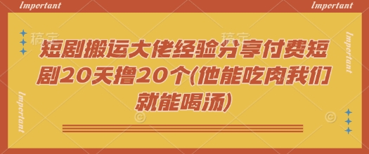 短剧搬运大佬经验分享付费短剧20天撸20个(他能吃肉我们就能喝汤)-网创小站