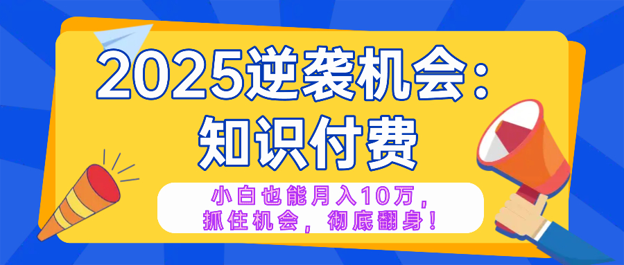 2025逆袭项目——知识付费，小白也能月入10万年入百万，抓住机会彻底翻…-网创小站