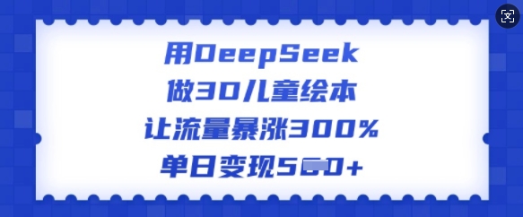 用DeepSeek做3D儿童绘本，让流量暴涨300%，单日变现多张-网创小站