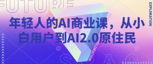 年轻人的AI商业课，从小白用户到AI2.0原住民-网创小站