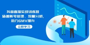 抖音直播实战训练营：涵盖账号管理、流量分析, 助力GMV提升-网创小站
