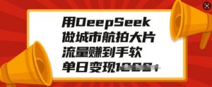 用DeepSeek做城市航拍大片，流量赚到手软，单日变现多张-网创小站