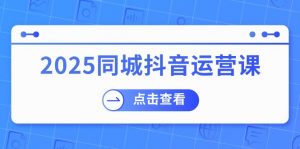 2025同城抖音运营课:涵盖实体店盈利,团购好处,助商家获取流量-网创小站