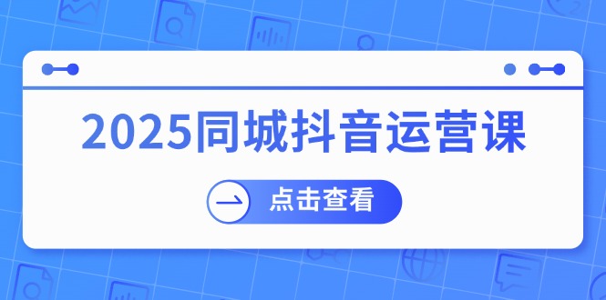 2025同城抖音运营课:涵盖实体店盈利,团购好处,助商家获取流量-网创小站