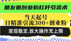 朋友圈创业粉杠杆引流术，投产高轻松日引300+创业粉，变现稳定.放大操...-网创小站