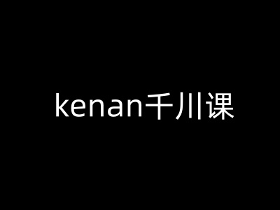 kenan千川课-kenan抖音电商巨量千川教程-网创小站