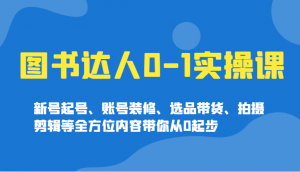 图书达人0-1实操课，新号起号、账号装修、选品带货、拍摄剪辑等全方位内容带你从0起步-网创小站