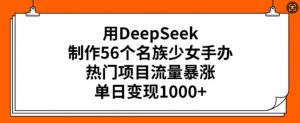 用DeepSeek制作56个名族少女手办，热门项目流量暴涨，单日变现多张-网创小站