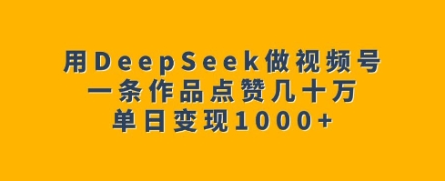 用DeepSeek做视频号，一条作品点赞几十万，单日变现1k-网创小站