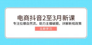 电商抖音2至3月新课:专注拉爆自然流,助力主播破圈,详解新规政策-网创小站