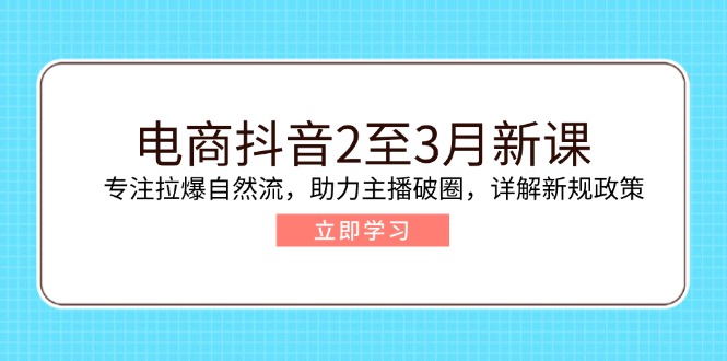 电商抖音2至3月新课:专注拉爆自然流,助力主播破圈,详解新规政策-网创小站