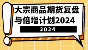 大宗商品期货复盘与倍增计划：识别市场趋势、优化交易策略，提升盈利能力！(更新)-网创小站
