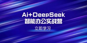 Ai+DeepSeek智能办公实战营:解锁AI写作、设计、PPT等高薪技能-网创小站