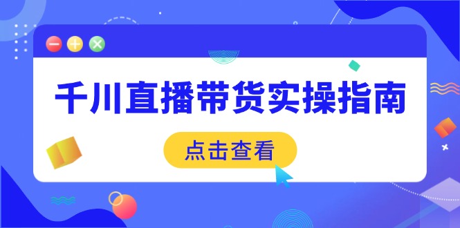 千川直播带货实操指南:从选品到数据优化,基础到实操全面覆盖-网创小站