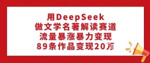 用DeepSeek做文学名著解读赛道，流量暴涨暴力变现，89条作品变现20W-网创小站