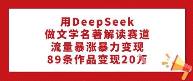 用DeepSeek做文学名著解读赛道，流量暴涨暴力变现，89条作品变现20W-网创小站