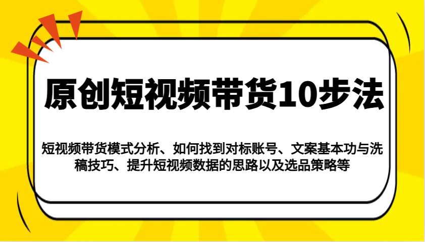 原创短视频带货10步法:模式分析/对标账号/文案与洗稿/提升数据/以及选品策略等-网创小站