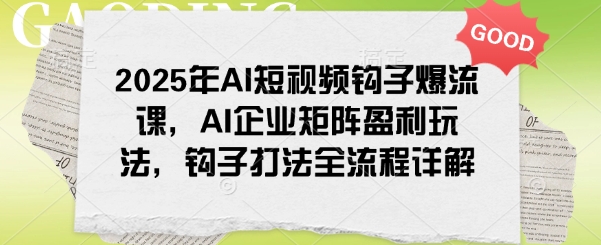 2025年AI短视频钩子爆流课,AI企业矩阵盈利玩法,钩子打法全流程详解-网创小站