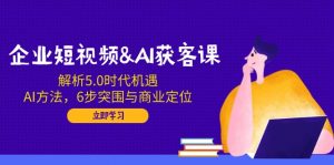 企业短视频&AI获客课：解析5.0时代机遇，AI方法，6步突围与商业定位-网创小站