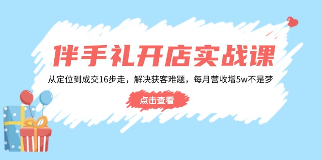 伴手礼开店实战课：从定位到成交16步走，解决获客难题，每月营收增5w+-网创小站